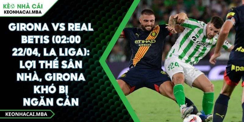 Girona Vs Real Betis (02:00 22/04, La Liga): Lợi Thế Sân Nhà, Girona Khó Bị Ngăn Cản 1 Girona Vs Real Betis (02:00 22/04, La Liga): Lợi Thế Sân Nhà, Girona Khó Bị Ngăn Cản