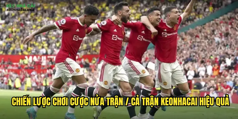 Cược Nửa Trận / Cả Trận Keonhacai - Bí Kíp Tối Ưu Lợi Nhuận 2025 3 Chiến lược chơi cược nửa trận / cả trận keonhacai hiệu quả