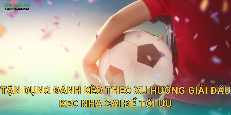 Đánh Kèo Theo Xu Hướng Giải Đấu - Nắm Bắt Đặc Thù Từng Giải Cùng Keo Nha Cai 3 Tận dụng đánh kèo theo xu hướng giải đấu keo nha cai để tối ưu