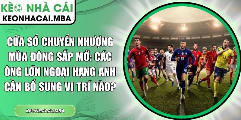 Cửa Sổ Chuyển Nhượng Mùa Đông Sắp Mở: Các Ông Lớn Ngoại Hạng Anh Cần Bổ Sung Vị Trí Nào? 1 Cửa sổ chuyển nhượng mùa Đông sắp mở