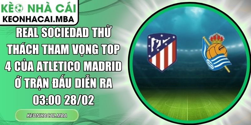 Real Sociedad thử thách tham vọng top 4 của Atletico Madrid ở trận đấu diễn ra 03:00 28/02 1 Real Sociedad thử thách tham vọng top 4 của Atletico Madrid