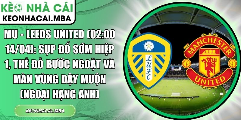 MU - Leeds United (02:00 14/04): Sụp đổ sớm hiệp 1, thẻ đỏ bước ngoặt và màn vùng dậy muộn (Ngoại hạng Anh) 1 MU - Leeds United