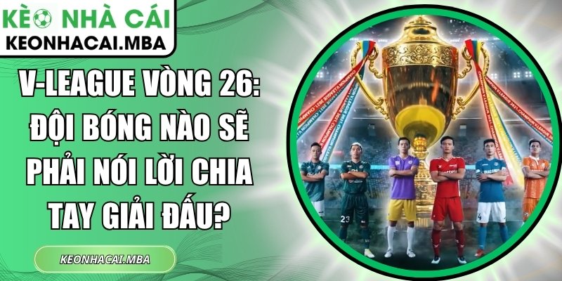 V-League vòng 26: Đội bóng nào sẽ phải nói lời chia tay giải đấu? 1 V-League vòng 26