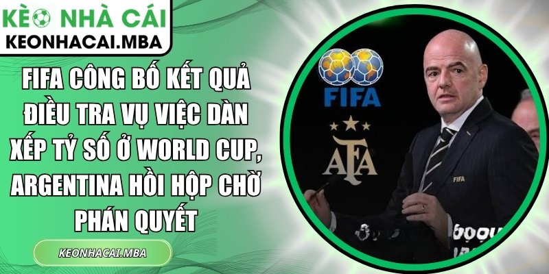 FIFA công bố kết quả điều tra vụ việc dàn xếp tỷ số ở World Cup, Argentina hồi hộp chờ phán quyết 1 FIFA công bố kết quả điều tra
