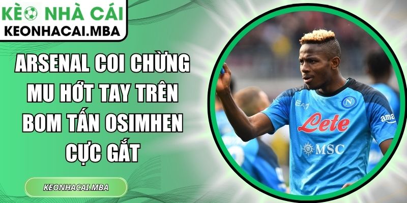 Arsenal coi chừng MU hớt tay trên bom tấn Osimhen cực gắt 1 Arsenal
