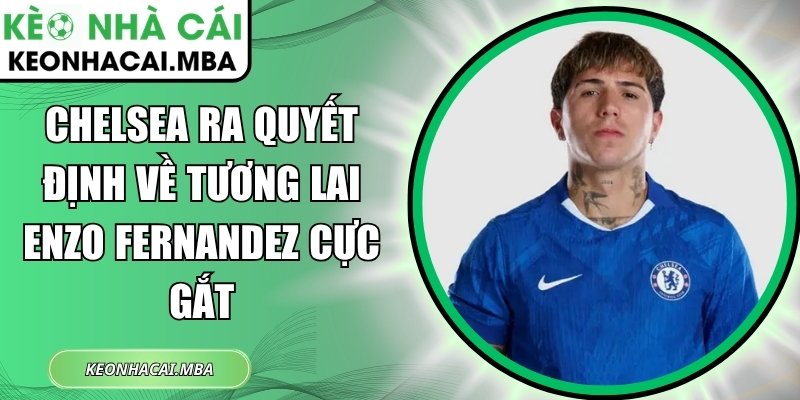 Chelsea ra quyết định về tương lai Enzo Fernandez cực gắt 1 Chelsea
