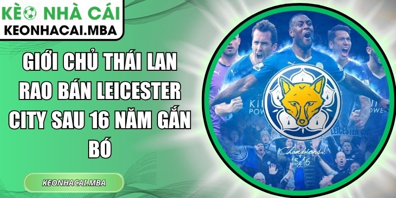 Giới chủ Thái Lan rao bán Leicester City sau 16 năm gắn bó 1 Giới chủ Thái Lan rao bán Leicester City