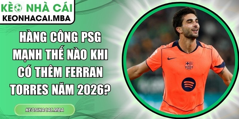 Hàng công PSG mạnh thế nào khi có thêm Ferran Torres năm 2026? 1 Hàng công PSG