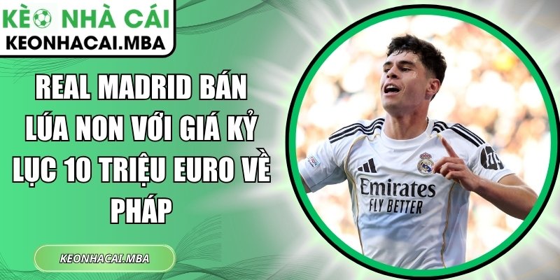 Real Madrid bán lúa non với giá kỷ lục 10 triệu euro về Pháp 1 Real Madrid bán lúa non