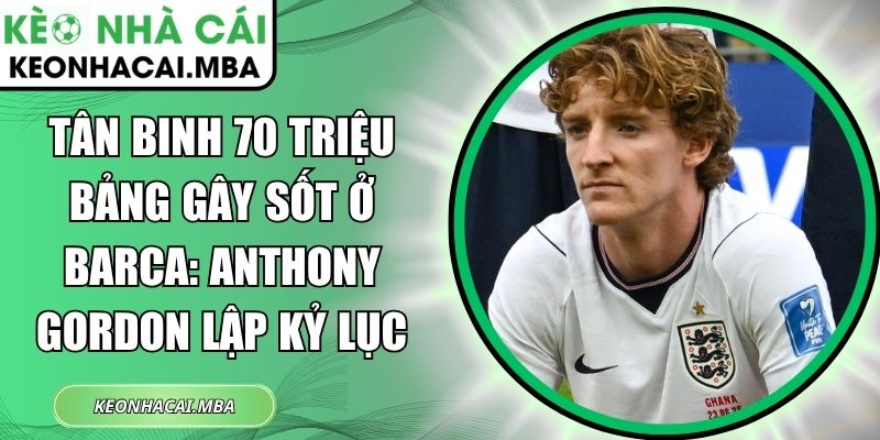 Tân binh 70 triệu bảng gây sốt ở Barca: Anthony Gordon lập kỷ lục 1 Tân binh 70 triệu bảng