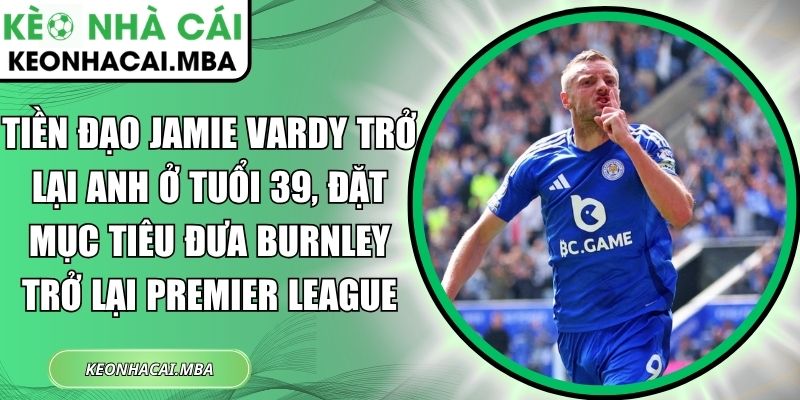 Tiền đạo Jamie Vardy trở lại Anh ở tuổi 39, đặt mục tiêu đưa Burnley trở lại Premier League 1 Tiền đạo Jamie Vardy